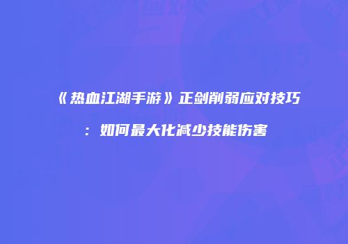 《热血江湖手游》正剑削弱应对技巧：如何最大化减少技能伤害