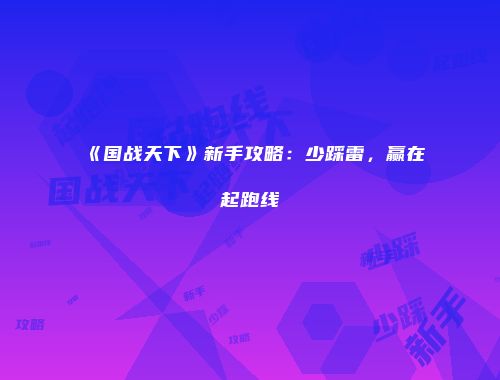 《国战天下》新手攻略：少踩雷，赢在起跑线
