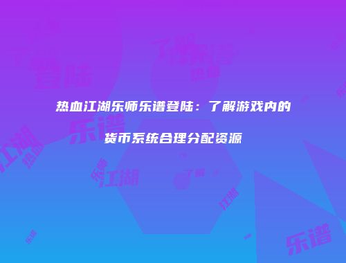 热血江湖乐师乐谱登陆：了解游戏内的货币系统合理分配资源