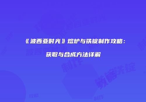 《波西亚时光》熔炉与铁锭制作攻略：获取与合成方法详解