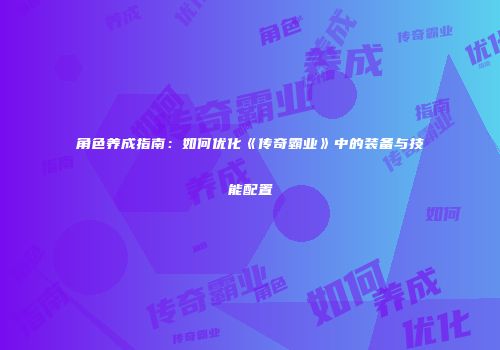 角色养成指南：如何优化《传奇霸业》中的装备与技能配置