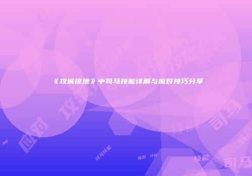 《攻城掠地》中司马技能详解与应对技巧分享