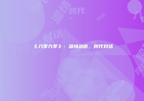 《八零九零》：温情治愈，跨代对话