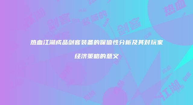 热血江湖成品剑客装备的保值性分析及其对玩家经济策略的意义