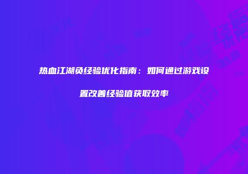 热血江湖负经验优化指南：如何通过游戏设置改善经验值获取效率