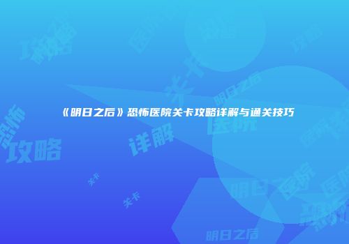 《明日之后》恐怖医院关卡攻略详解与通关技巧
