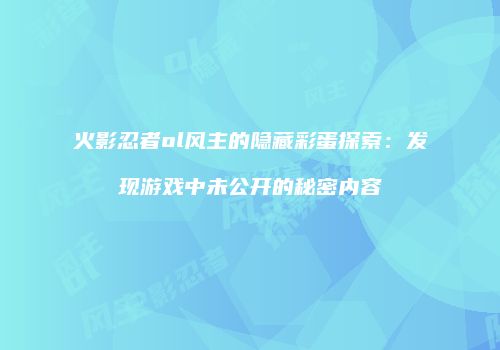 火影忍者ol风主的隐藏彩蛋探索：发现游戏中未公开的秘密内容