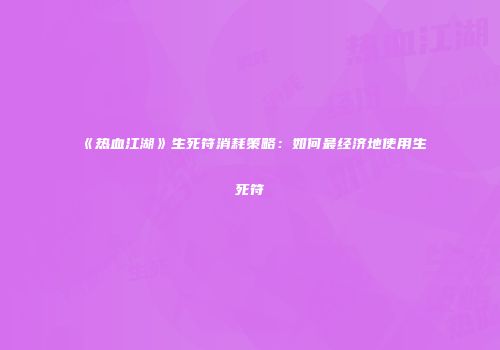 《热血江湖》生死符消耗策略:如何最经济地使用生死符