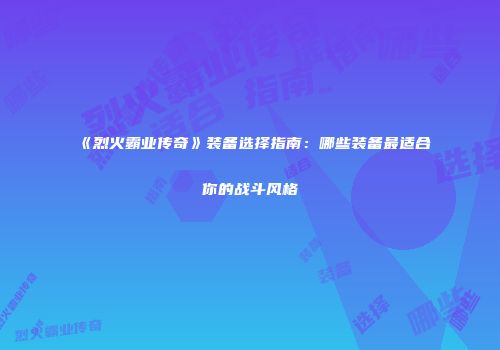《烈火霸业传奇》装备选择指南：哪些装备最适合你的战斗风格