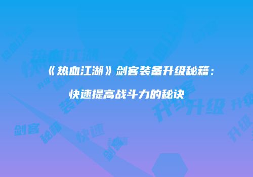 《热血江湖》剑客装备升级秘籍：快速提高战斗力的秘诀