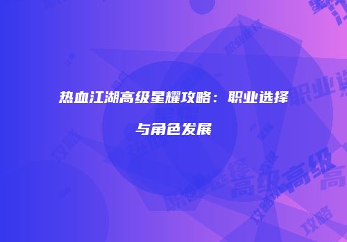 热血江湖高级星耀攻略：职业选择与角色发展