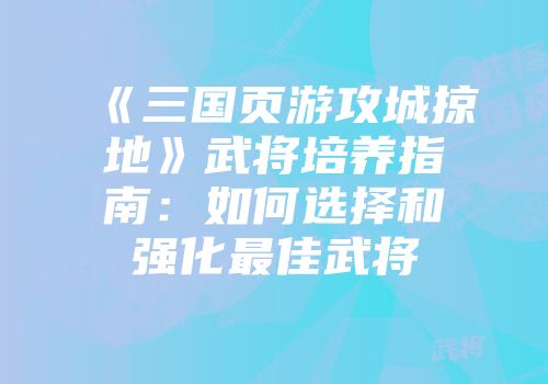 《三国页游攻城掠地》武将培养指南：如何选择和强化最佳武将