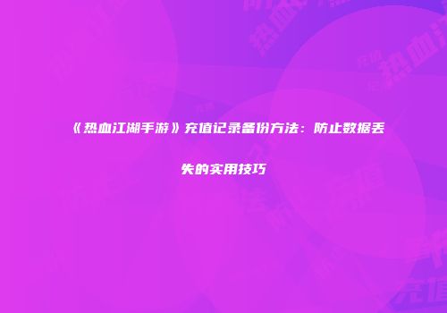 《热血江湖手游》充值记录备份方法：防止数据丢失的实用技巧
