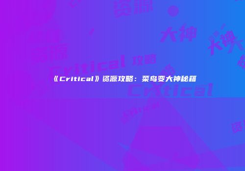 《Critical》资源攻略：菜鸟变大神秘籍