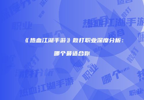 《热血江湖手游》散打职业深度分析：哪个最适合你