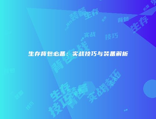 生存背包必备：实战技巧与装备解析
