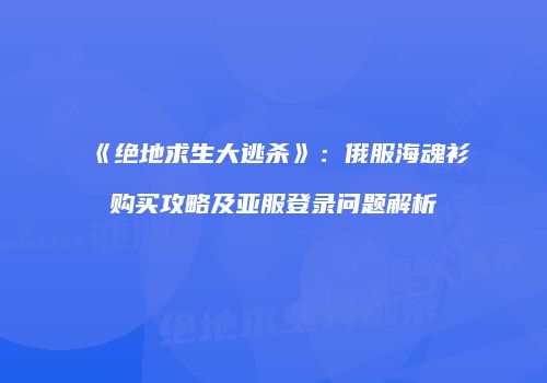 《绝地求生大逃杀》：俄服海魂衫购买攻略及亚服登录问题解析
