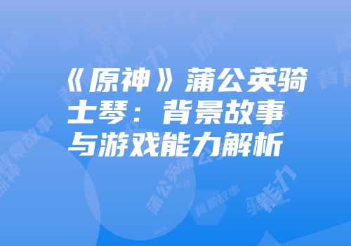 《原神》蒲公英骑士琴：背景故事与游戏能力解析