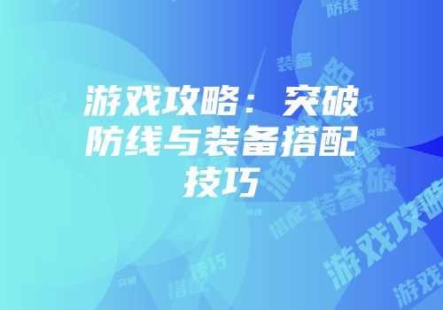 游戏攻略：突破防线与装备搭配技巧