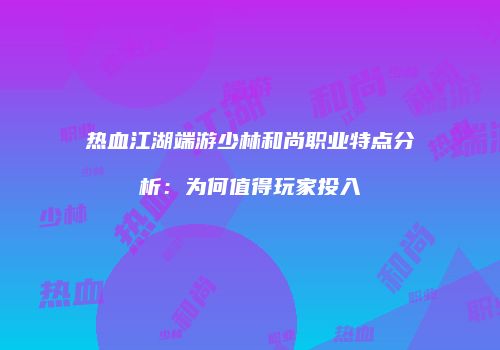 热血江湖端游少林和尚职业特点分析：为何值得玩家投入