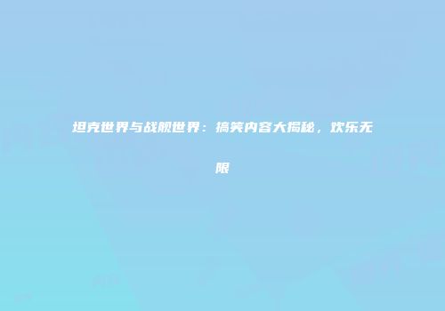 坦克世界与战舰世界：搞笑内容大揭秘，欢乐无限