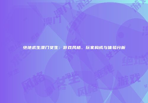绝地求生澳门女生：游戏风格、玩家构成与体验分析