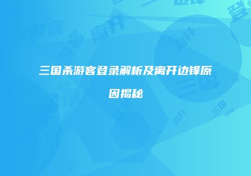 三国杀游客登录解析及离开边锋原因揭秘