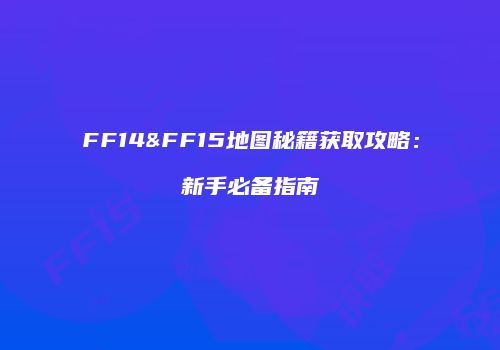 FF14&FF15地图秘籍获取攻略：新手必备指南
