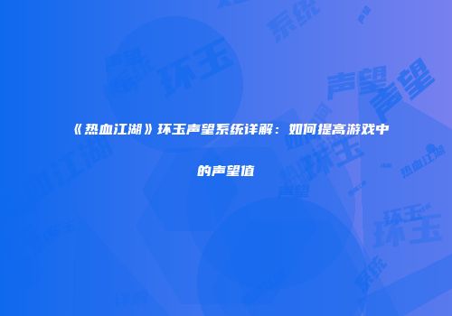 《热血江湖》环玉声望系统详解：如何提高游戏中的声望值