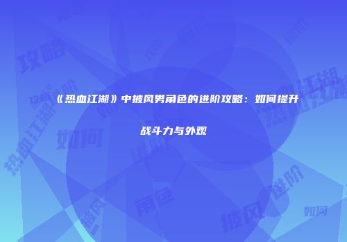 《热血江湖》中披风男角色的进阶攻略：如何提升战斗力与外观