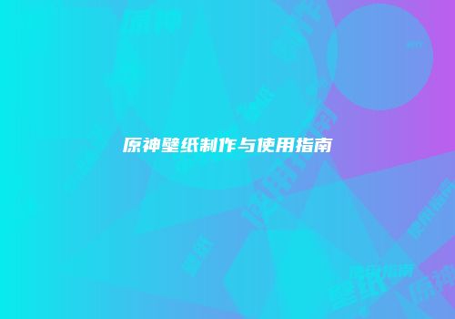 原神壁纸制作与使用指南
