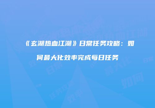 《玄湖热血江湖》日常任务攻略：如何最大化效率完成每日任务