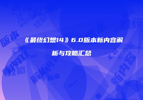 《最终幻想14》6.0版本新内容解析与攻略汇总