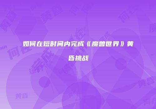 如何在短时间内完成《魔兽世界》黄昏挑战
