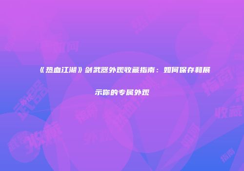 《热血江湖》剑武器外观收藏指南：如何保存和展示你的专属外观