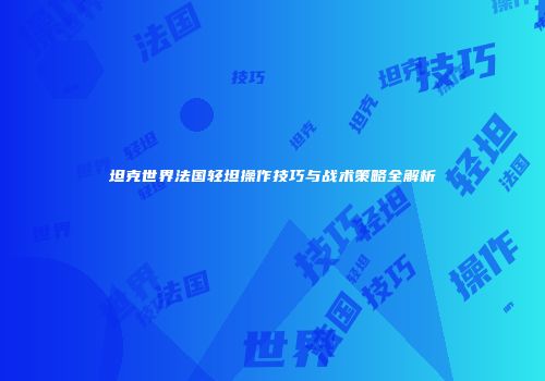 坦克世界法国轻坦操作技巧与战术策略全解析