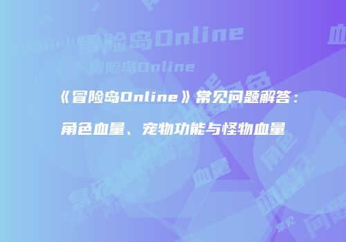 《冒险岛Online》常见问题解答：角色血量、宠物功能与怪物血量