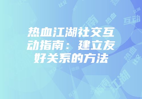 热血江湖社交互动指南：建立友好关系的方法