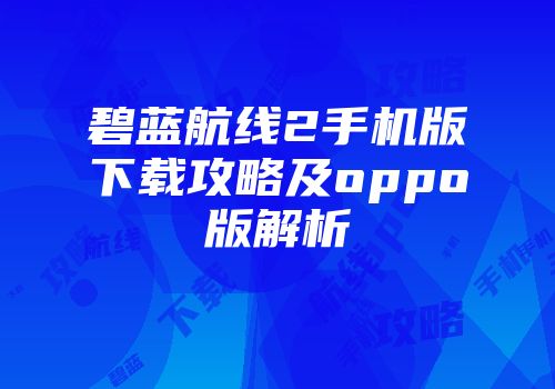 碧蓝航线2手机版下载攻略及oppo版解析
