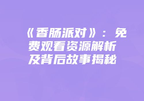 《香肠派对》：免费观看资源解析及背后故事揭秘