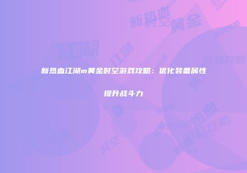 新热血江湖m黄金时空游戏攻略：优化装备属性提升战斗力