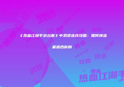 《热血江湖手游台服》中武器选择攻略：如何挑选最适合你的