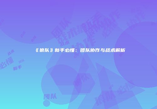 《狼队》新手必懂：团队协作与战术解析
