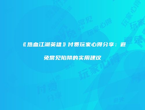 《热血江湖英雄》付费玩家心得分享：避免常见陷阱的实用建议