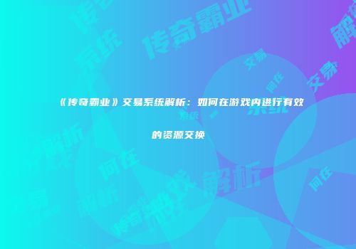 《传奇霸业》交易系统解析:如何在游戏内进行有效的资源交换