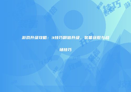 游戏升级攻略：3技巧翻倍升级，装备获取与战场技巧