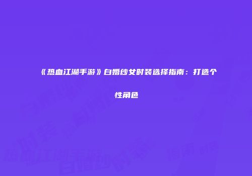 《热血江湖手游》白婚纱女时装选择指南：打造个性角色