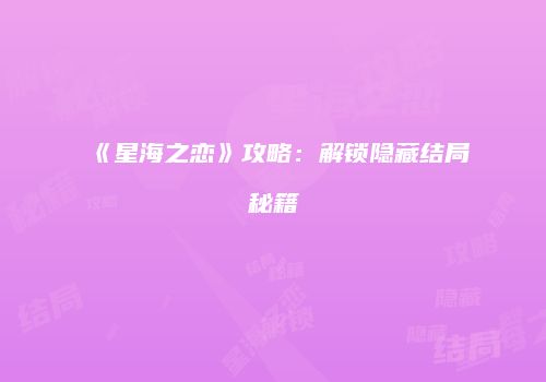 《星海之恋》攻略：解锁隐藏结局秘籍