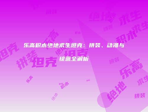 乐高积木绝地求生坦克：拼装、动漫与绘画全解析