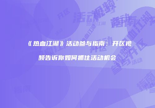 《热血江湖》活动参与指南：开区视频告诉你如何抓住活动机会